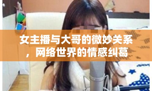 女主播與大哥的微妙關(guān)系，網(wǎng)絡(luò)世界的情感糾葛