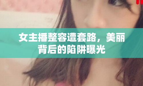 女主播整容遭套路，美麗背后的陷阱曝光