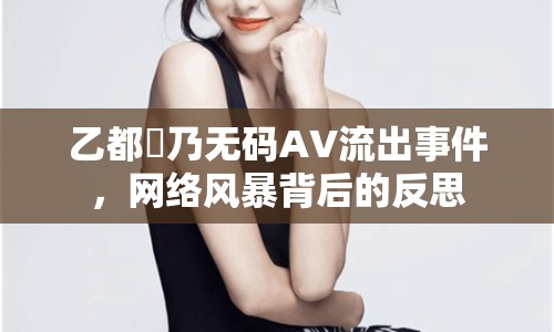 乙都咲乃無(wú)碼AV流出事件，網(wǎng)絡(luò)風(fēng)暴背后的反思