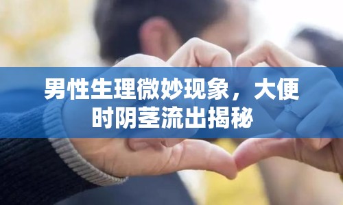 男性生理微妙現(xiàn)象，大便時陰莖流出揭秘