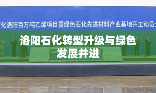 洛陽石化轉(zhuǎn)型升級與綠色發(fā)展并進
