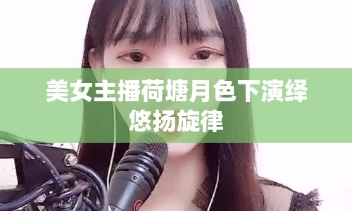 美女主播荷塘月色下演繹悠揚旋律