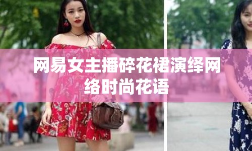網(wǎng)易女主播碎花裙演繹網(wǎng)絡(luò)時(shí)尚花語