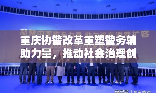 重慶協(xié)警改革重塑警務(wù)輔助力量，推動社會治理創(chuàng)新