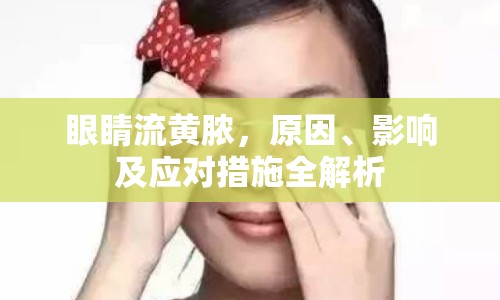 眼睛流黃膿，原因、影響及應(yīng)對(duì)措施全解析