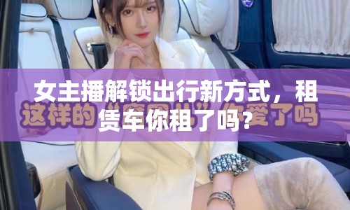 女主播解鎖出行新方式，租賃車你租了嗎？