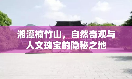 湘潭楠竹山，自然奇觀與人文瑰寶的隱秘之地
