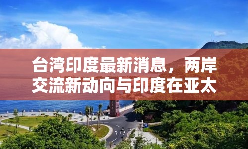 臺灣印度最新消息，兩岸交流新動向與印度在亞太的崛起