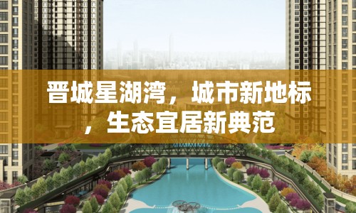 晉城星湖灣，城市新地標(biāo)，生態(tài)宜居新典范