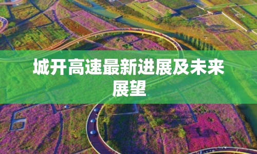 城開(kāi)高速最新進(jìn)展及未來(lái)展望