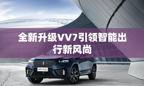 全新升級(jí)VV7引領(lǐng)智能出行新風(fēng)尚