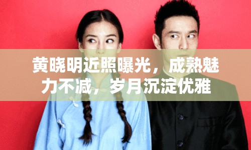 黃曉明近照曝光，成熟魅力不減，歲月沉淀優(yōu)雅