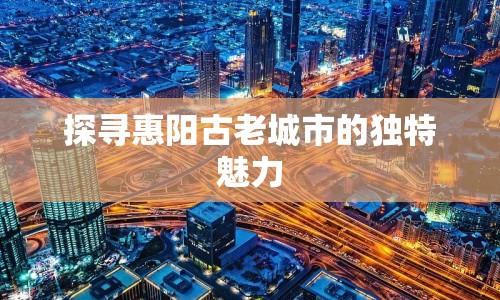 探尋惠陽古老城市的獨(dú)特魅力