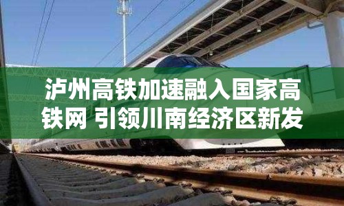 瀘州高鐵加速融入國家高鐵網(wǎng) 引領(lǐng)川南經(jīng)濟(jì)區(qū)新發(fā)展