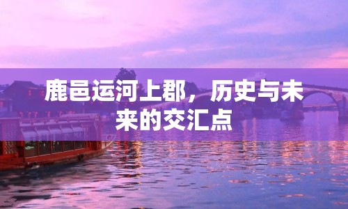 鹿邑運(yùn)河上郡，歷史與未來的交匯點(diǎn)