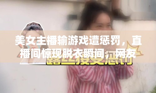 美女主播輸游戲遭懲罰，直播間驚現(xiàn)脫衣瞬間，網(wǎng)友炸鍋！