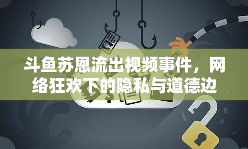 斗魚蘇恩流出視頻事件，網(wǎng)絡(luò)狂歡下的隱私與道德邊界挑戰(zhàn)