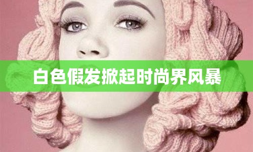 白色假發(fā)掀起時(shí)尚界風(fēng)暴