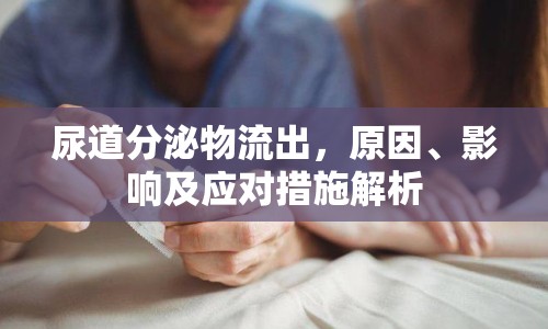 尿道分泌物流出，原因、影響及應(yīng)對措施解析