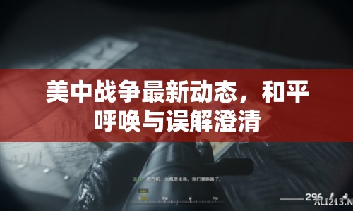 美中戰(zhàn)爭最新動態(tài)，和平呼喚與誤解澄清