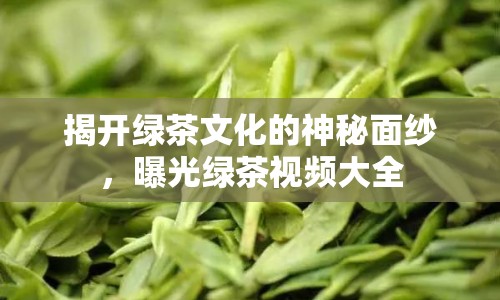 揭開綠茶文化的神秘面紗，曝光綠茶視頻大全