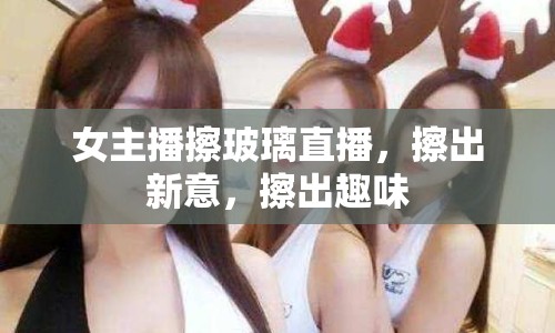 女主播擦玻璃直播，擦出新意，擦出趣味
