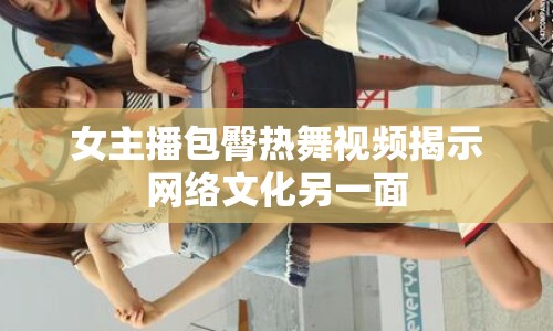 女主播包臀熱舞視頻揭示網(wǎng)絡(luò)文化另一面