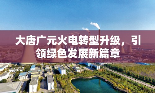 大唐廣元火電轉(zhuǎn)型升級(jí)，引領(lǐng)綠色發(fā)展新篇章