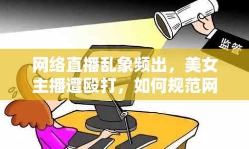 網(wǎng)絡(luò)直播亂象頻出，美女主播遭毆打，如何規(guī)范網(wǎng)絡(luò)直播？