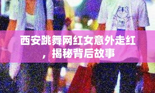 西安跳舞網紅女意外走紅，揭秘背后故事