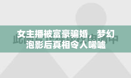 女主播被富豪騙婚，夢幻泡影后真相令人唏噓