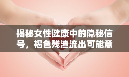 揭秘女性健康中的隱秘信號，褐色殘渣流出可能意味著什么？