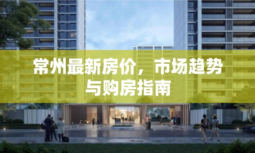常州最新房?jī)r(jià)，市場(chǎng)趨勢(shì)與購(gòu)房指南