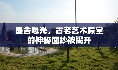 墨舍曝光，古老藝術(shù)殿堂的神秘面紗被揭開