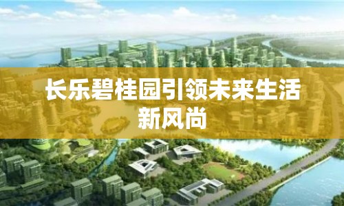 長樂碧桂園引領(lǐng)未來生活新風(fēng)尚