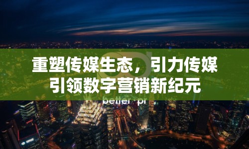 重塑傳媒生態(tài)，引力傳媒引領(lǐng)數(shù)字營銷新紀(jì)元