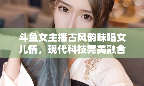 斗魚女主播古風(fēng)韻味唱女兒情，現(xiàn)代科技完美融合