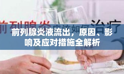 前列腺炎液流出，原因、影響及應(yīng)對措施全解析