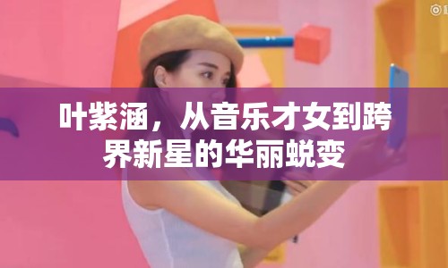 葉紫涵，從音樂才女到跨界新星的華麗蛻變