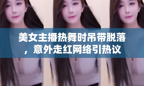 美女主播熱舞時(shí)吊帶脫落，意外走紅網(wǎng)絡(luò)引熱議