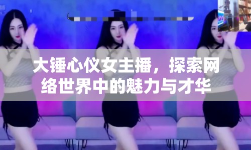 大錘心儀女主播，探索網絡世界中的魅力與才華