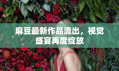 麻豆最新作品流出，視覺盛宴再度綻放