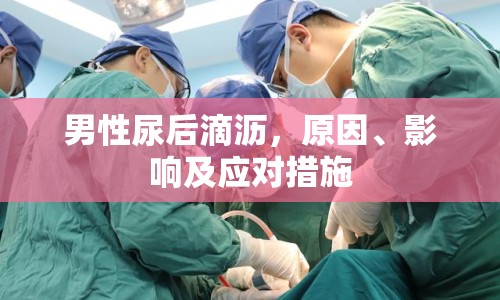 男性尿后滴瀝，原因、影響及應對措施