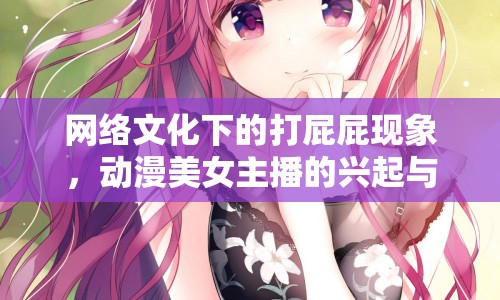 網(wǎng)絡(luò)文化下的打屁屁現(xiàn)象，動漫美女主播的興起與反思