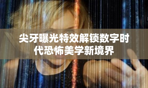 尖牙曝光特效解鎖數(shù)字時代恐怖美學(xué)新境界