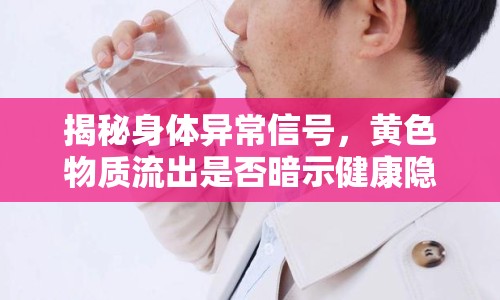 揭秘身體異常信號(hào)，黃色物質(zhì)流出是否暗示健康隱患？