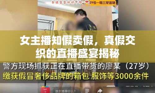 女主播知假賣假，真假交織的直播盛宴揭秘