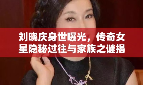 劉曉慶身世曝光，傳奇女星隱秘過(guò)往與家族之謎揭曉