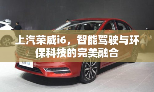 上汽榮威i6，智能駕駛與環(huán)?？萍嫉耐昝廊诤? class=