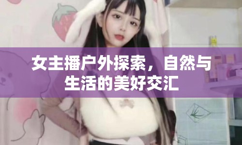 女主播戶外探索，自然與生活的美好交匯
